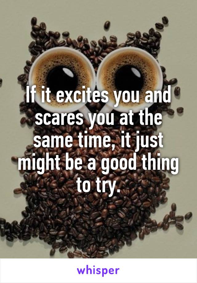 If it excites you and scares you at the same time, it just might be a good thing to try.