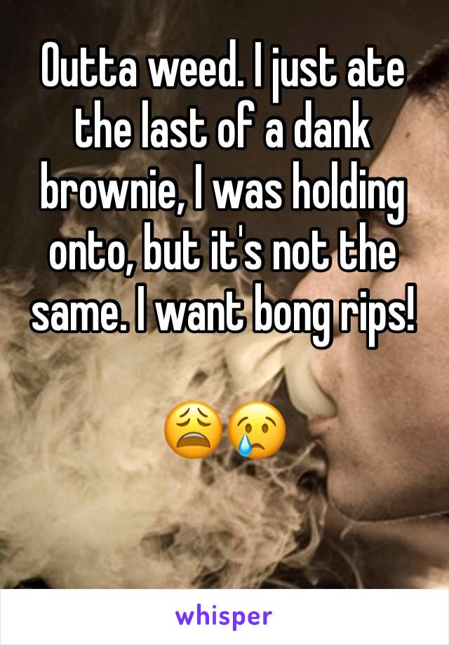 Outta weed. I just ate the last of a dank brownie, I was holding onto, but it's not the same. I want bong rips!

😩😢