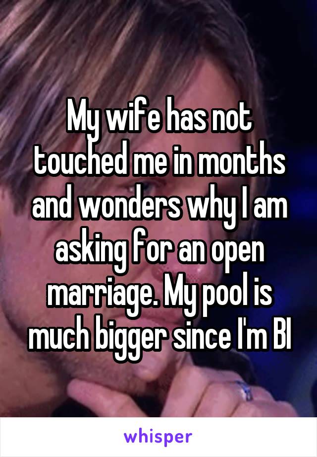 My wife has not touched me in months and wonders why I am asking for an open marriage. My pool is much bigger since I'm BI