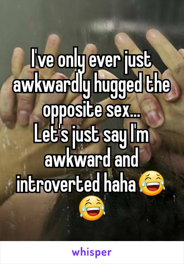 I've only ever just awkwardly hugged the opposite sex...
Let's just say I'm awkward and introverted haha😂😂