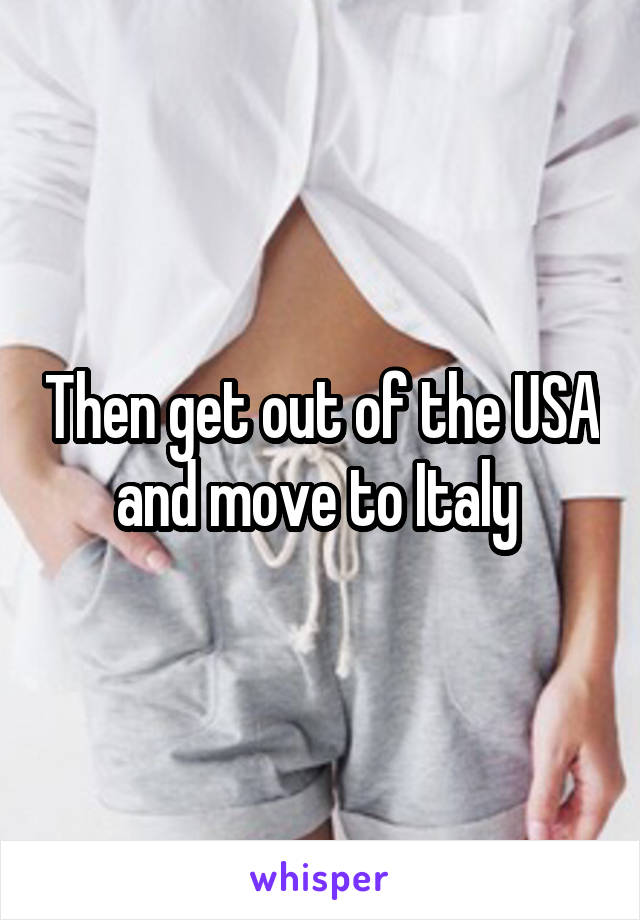 Then get out of the USA and move to Italy 