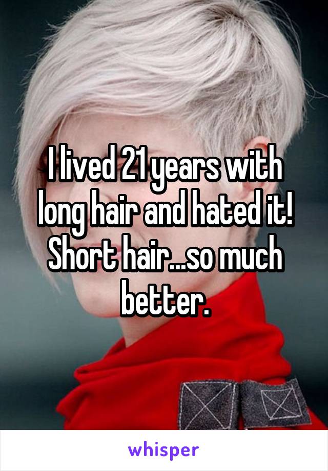 I lived 21 years with long hair and hated it!
Short hair...so much better.