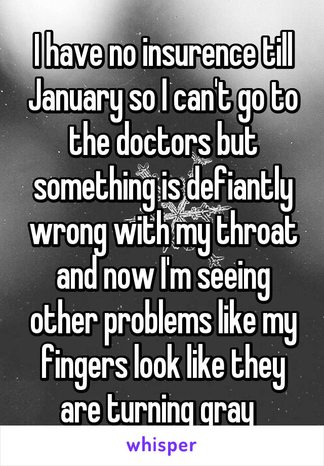 I have no insurence till January so I can't go to the doctors but something is defiantly wrong with my throat and now I'm seeing other problems like my fingers look like they are turning gray  