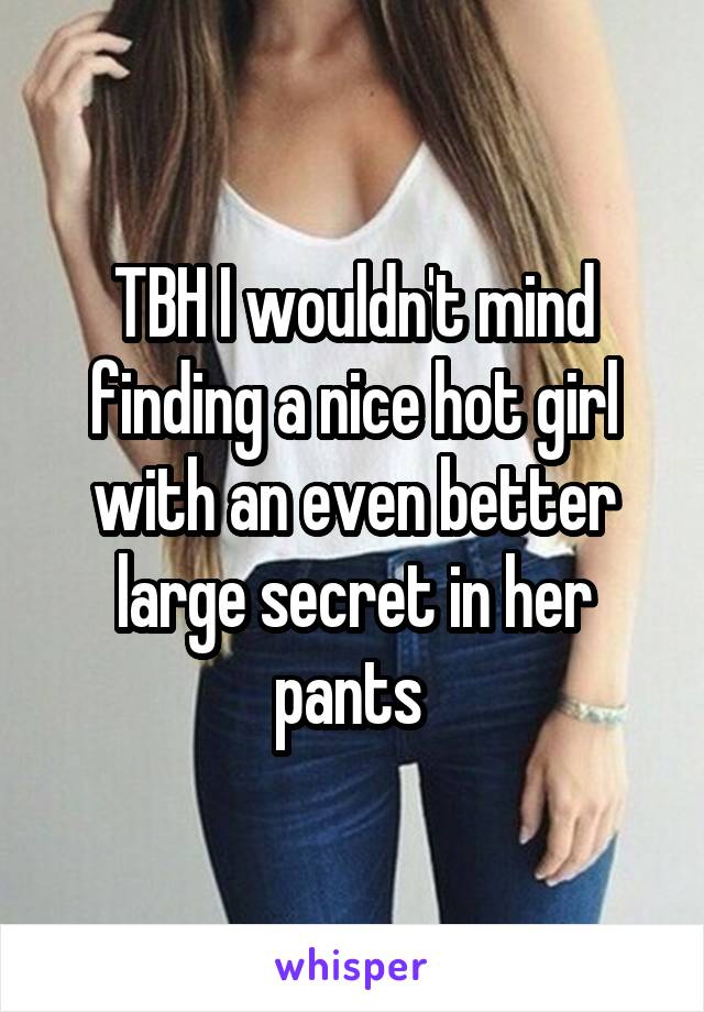 TBH I wouldn't mind finding a nice hot girl with an even better large secret in her pants 