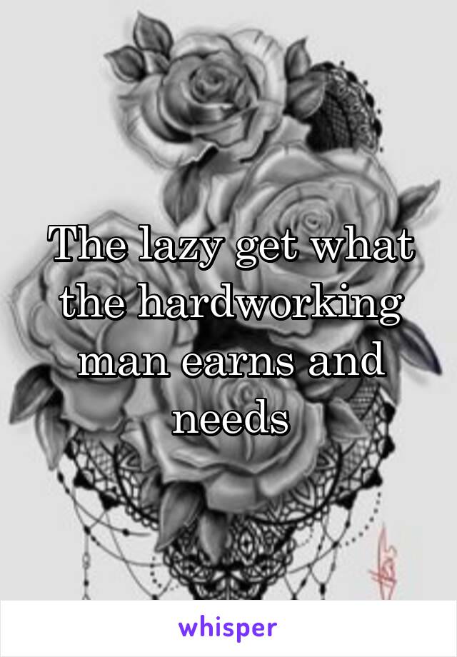 The lazy get what the hardworking man earns and needs