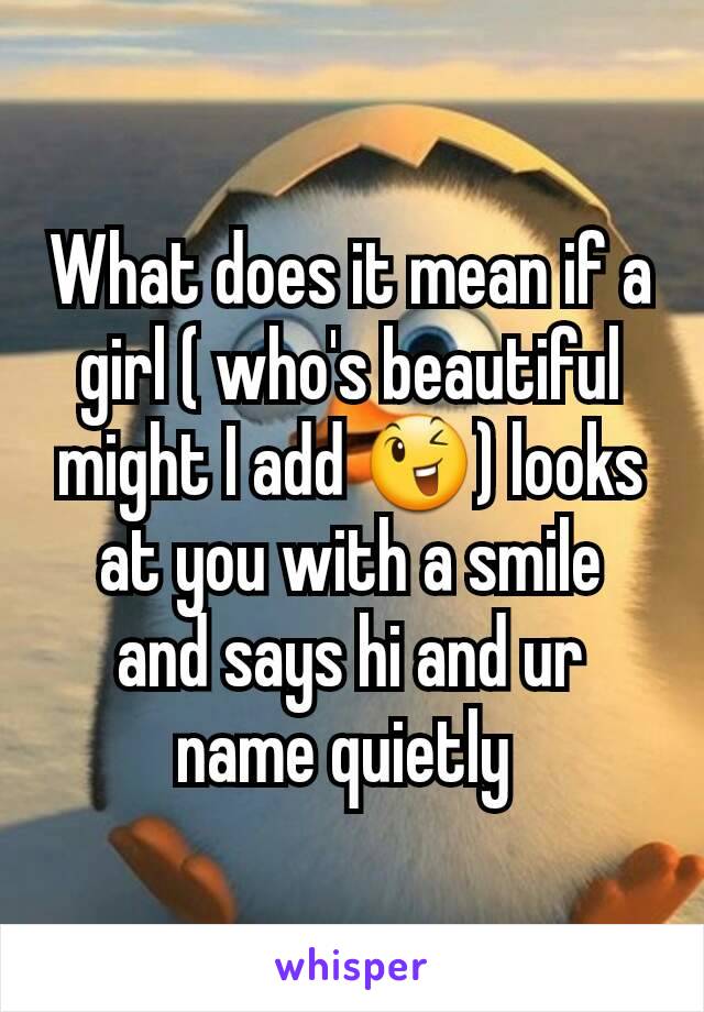 What does it mean if a girl ( who's beautiful might I add 😉) looks at you with a smile  and says hi and ur name quietly 