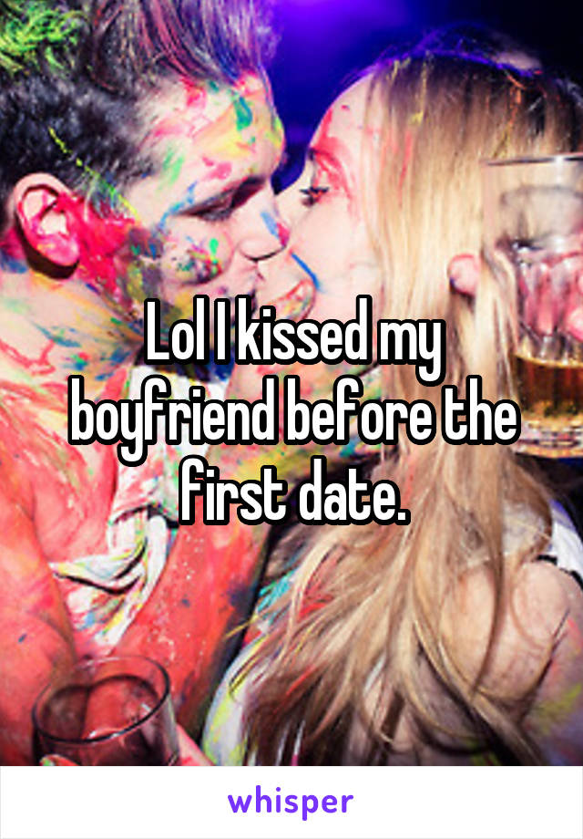 Lol I kissed my boyfriend before the first date.