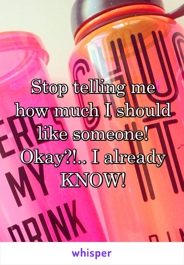 Stop telling me how much I should like someone! Okay?!.. I already KNOW!