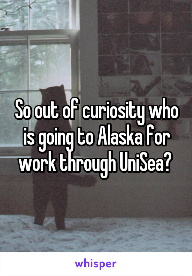 So out of curiosity who is going to Alaska for work through UniSea? 