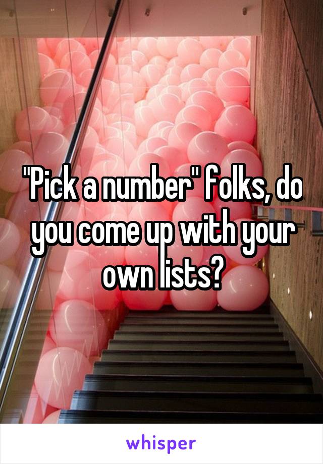 "Pick a number" folks, do you come up with your own lists?