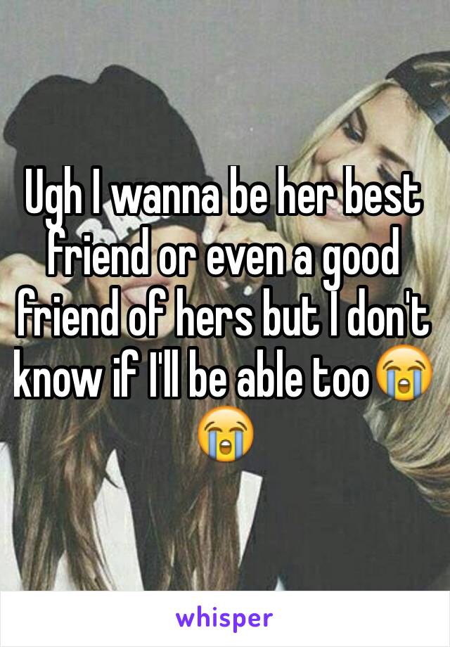 Ugh I wanna be her best friend or even a good friend of hers but I don't know if I'll be able too😭😭 