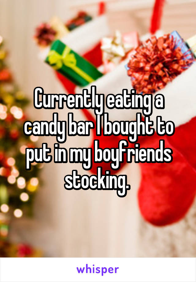 Currently eating a candy bar I bought to put in my boyfriends stocking. 