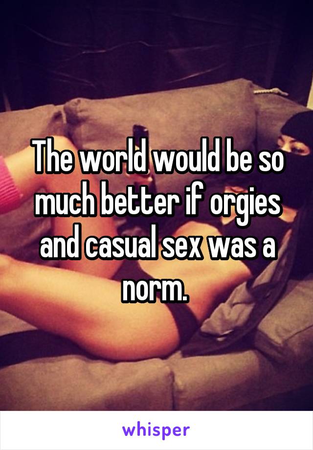 The world would be so much better if orgies and casual sex was a norm. 