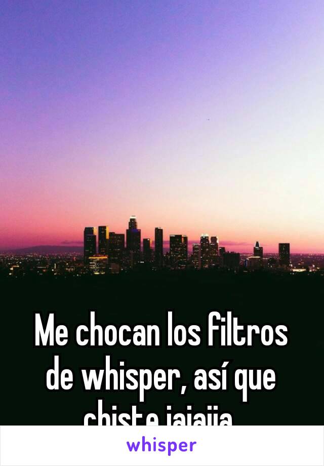 Me chocan los filtros de whisper, así que chiste jajajja 