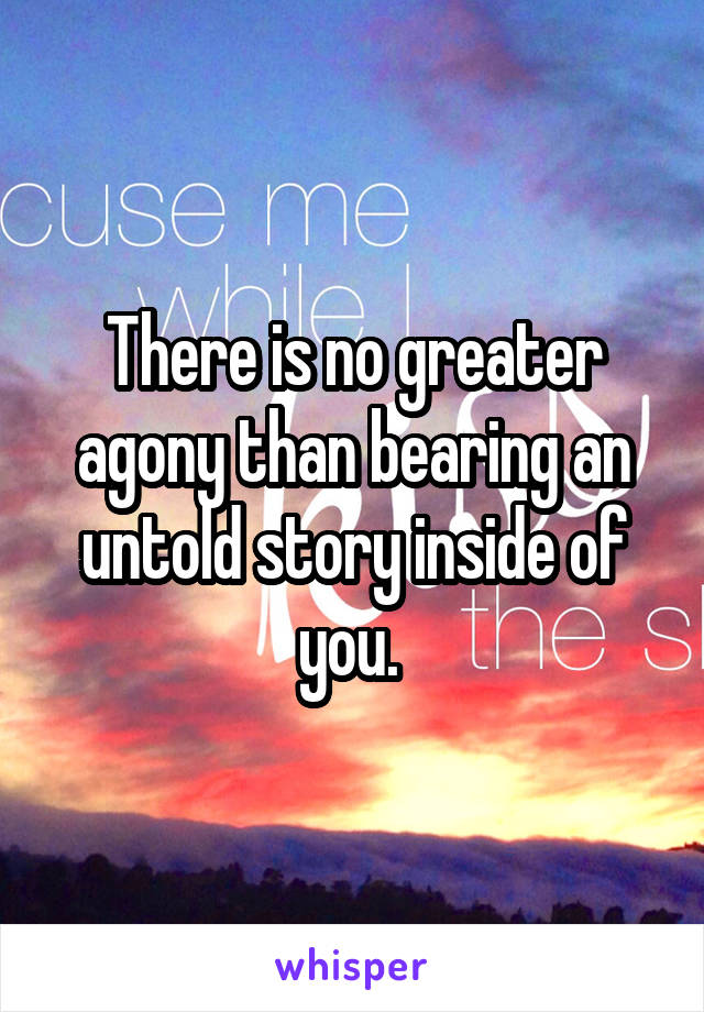 There is no greater agony than bearing an untold story inside of you. 