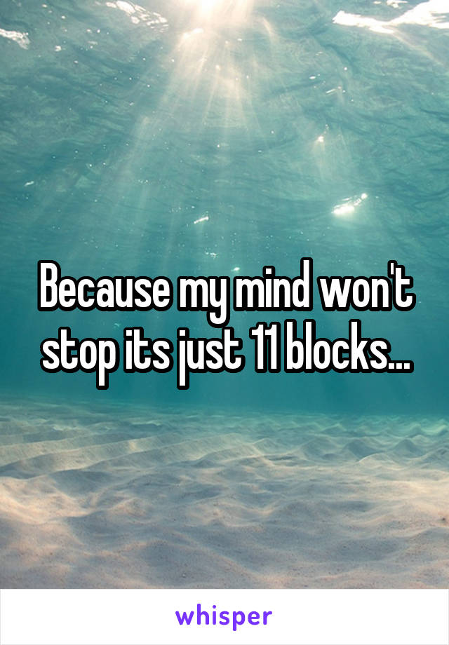 Because my mind won't stop its just 11 blocks...