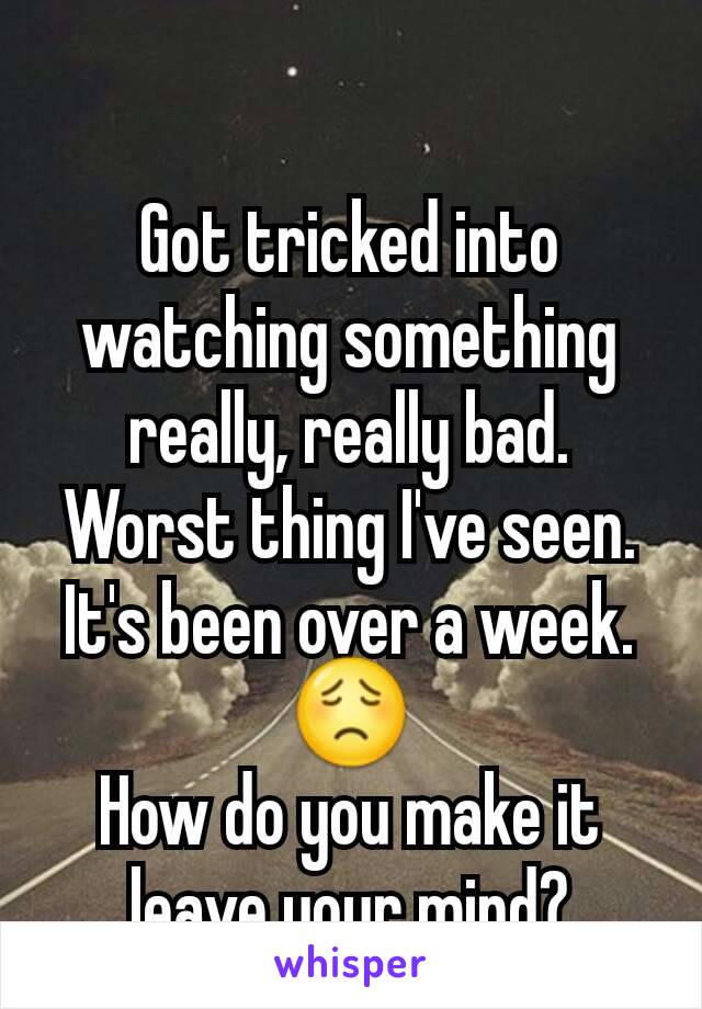 Got tricked into watching something really, really bad.
Worst thing I've seen.
It's been over a week.
😟
How do you make it leave your mind?