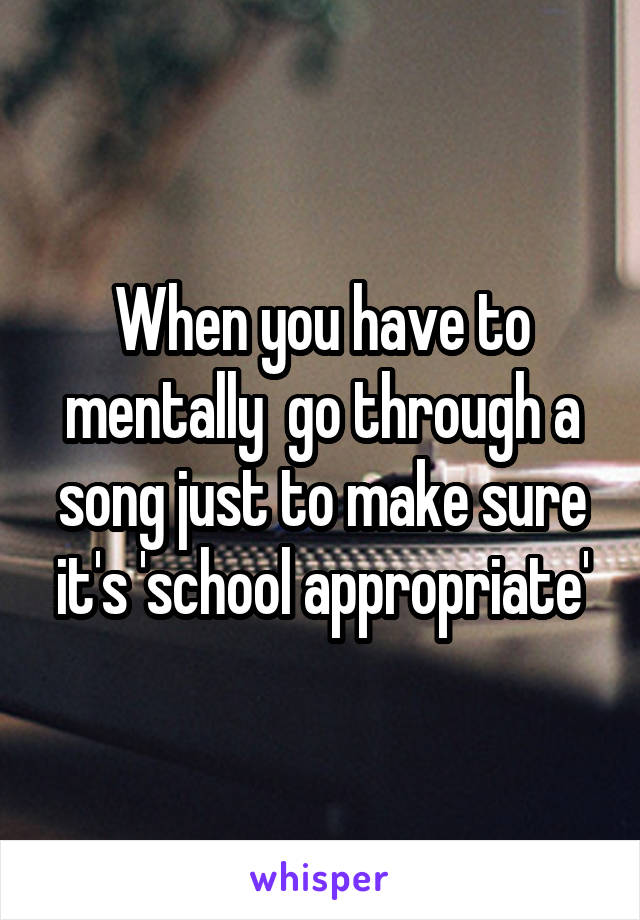 When you have to mentally  go through a song just to make sure it's 'school appropriate'