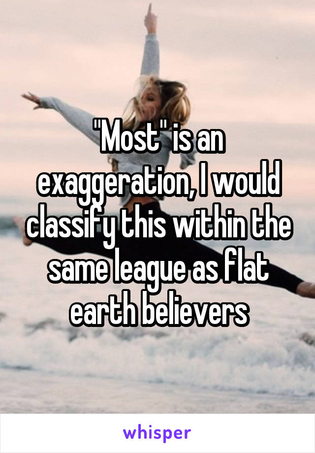 "Most" is an exaggeration, I would classify this within the same league as flat earth believers