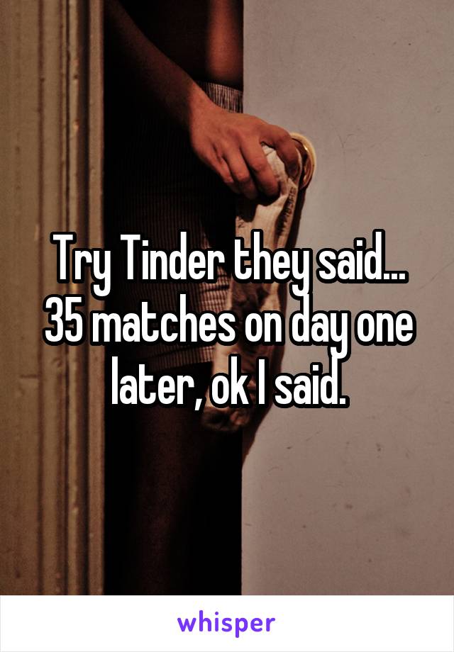 Try Tinder they said... 35 matches on day one later, ok I said.