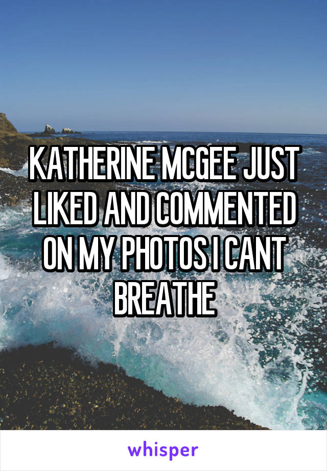 KATHERINE MCGEE JUST LIKED AND COMMENTED ON MY PHOTOS I CANT BREATHE