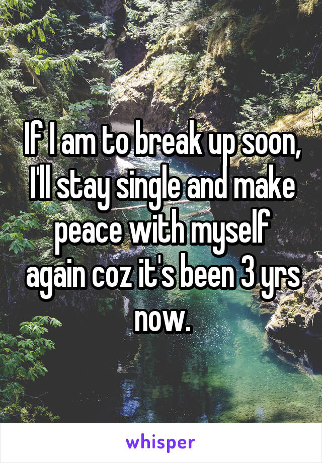 If I am to break up soon, I'll stay single and make peace with myself again coz it's been 3 yrs now.