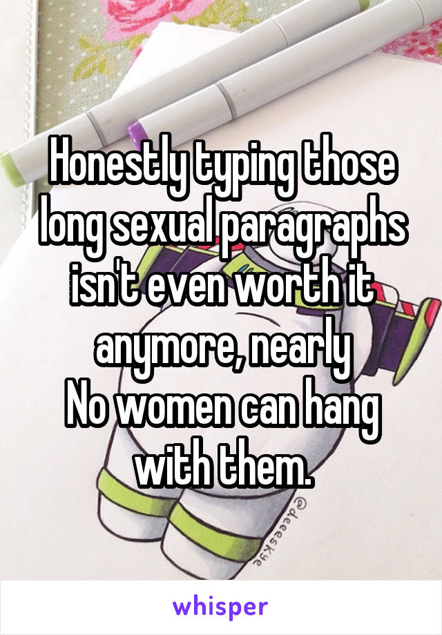 Honestly typing those long sexual paragraphs isn't even worth it anymore, nearly
No women can hang with them.