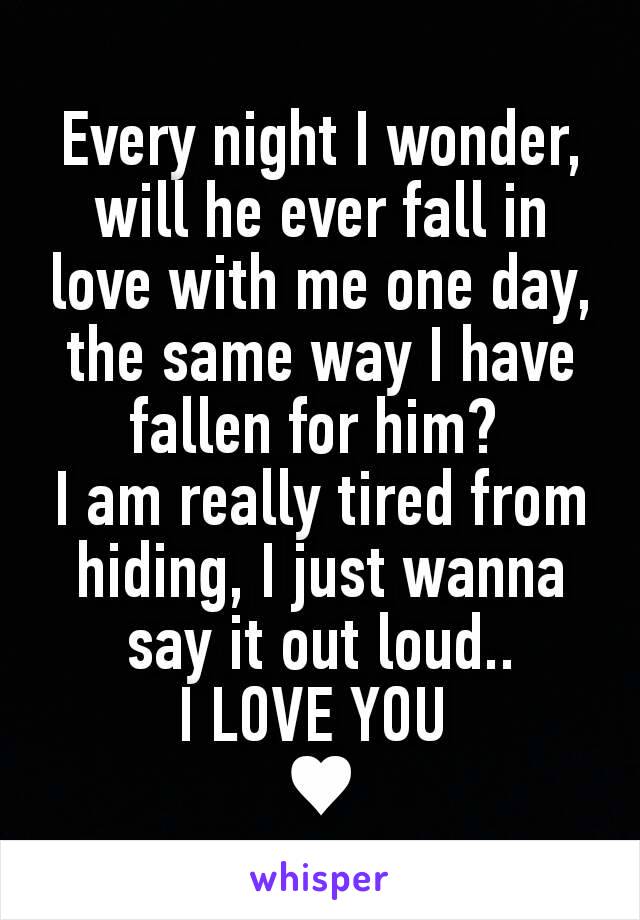 Every night I wonder, will he ever fall in love with me one day, the same way I have fallen for him? 
I am really tired from hiding, I just wanna say it out loud..
I LOVE YOU 
♥