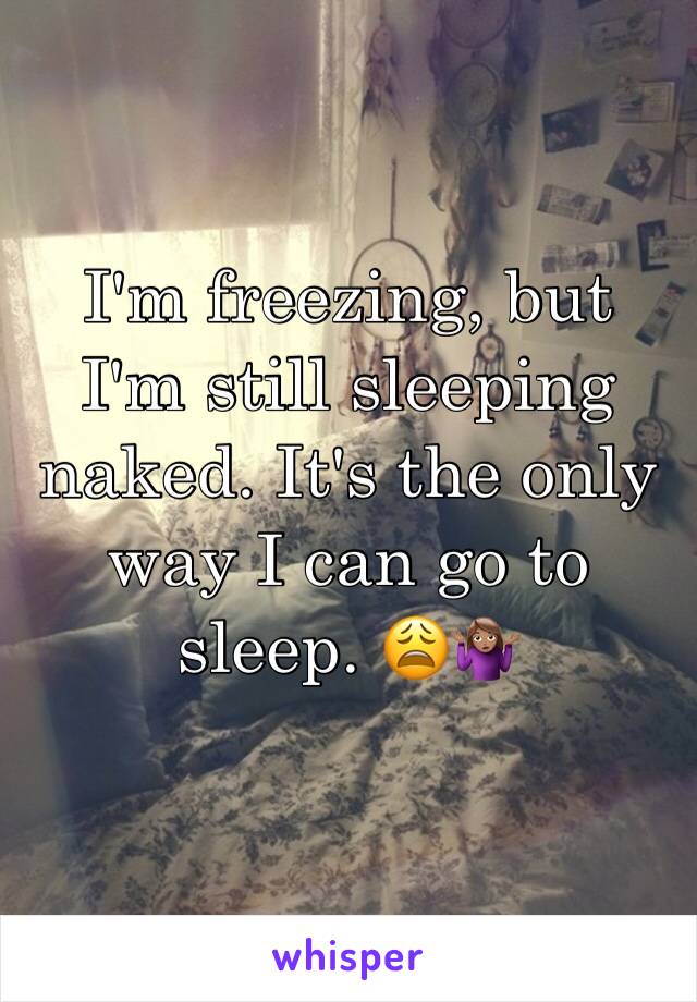 I'm freezing, but I'm still sleeping naked. It's the only way I can go to sleep. 😩🤷🏽‍♀️