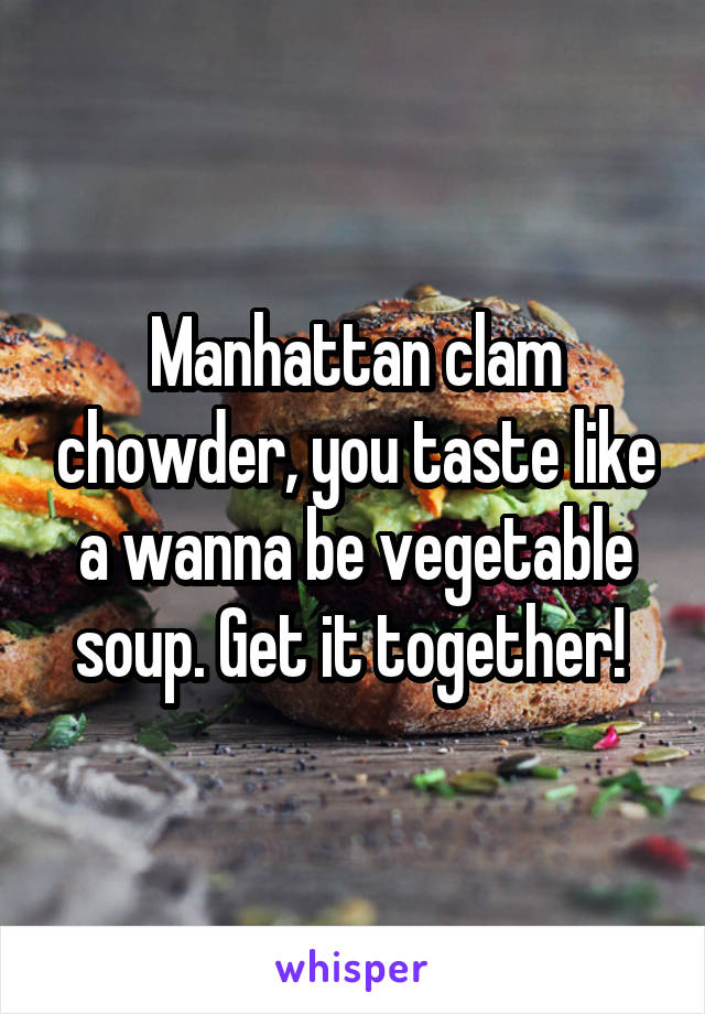 Manhattan clam chowder, you taste like a wanna be vegetable soup. Get it together! 