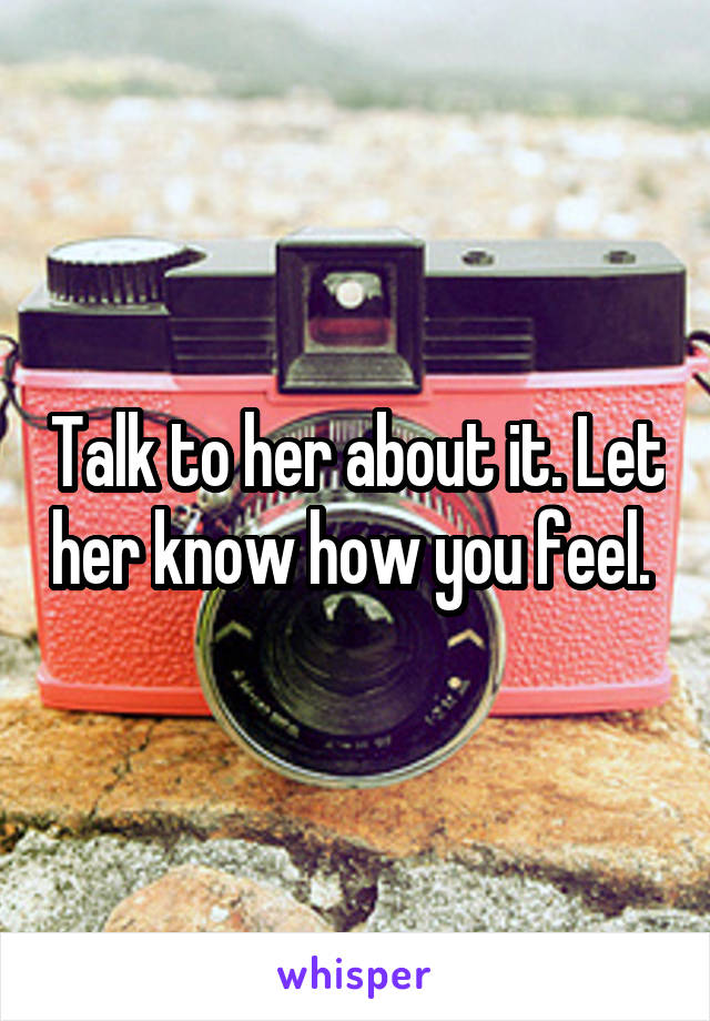 Talk to her about it. Let her know how you feel. 