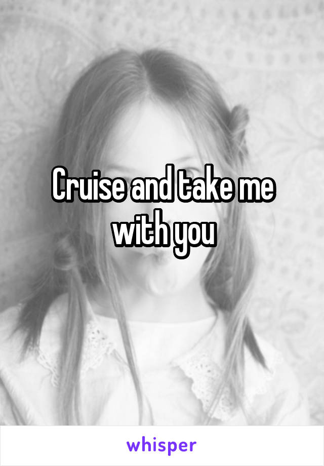 Cruise and take me with you
