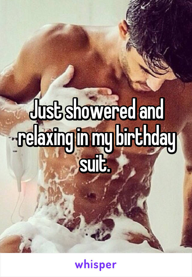 Just showered and relaxing in my birthday suit. 