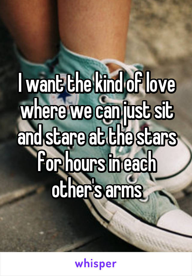 I want the kind of love where we can just sit and stare at the stars for hours in each other's arms