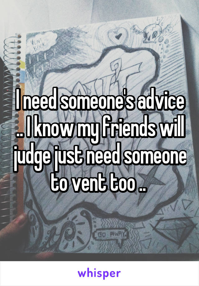 I need someone's advice .. I know my friends will judge just need someone to vent too .. 