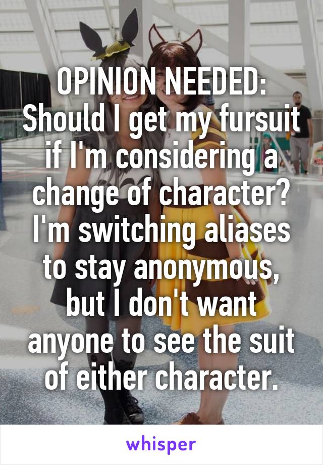 OPINION NEEDED: Should I get my fursuit if I'm considering a change of character? I'm switching aliases to stay anonymous, but I don't want anyone to see the suit of either character.