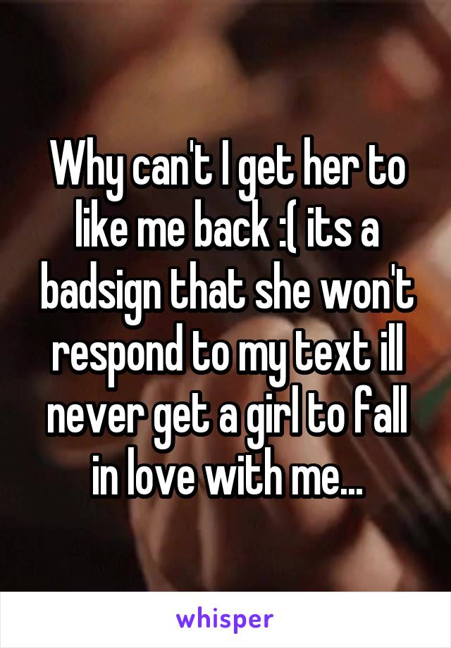 Why can't I get her to like me back :( its a badsign that she won't respond to my text ill never get a girl to fall in love with me...