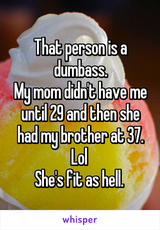 That person is a dumbass.
My mom didn't have me until 29 and then she had my brother at 37. Lol 
She's fit as hell. 