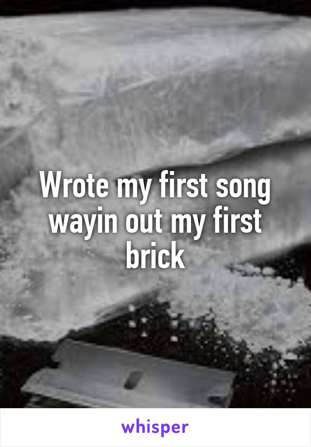 Wrote my first song wayin out my first brick