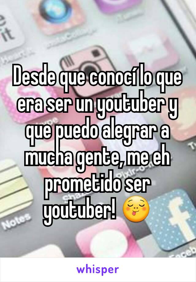 Desde que conocí lo que era ser un youtuber y que puedo alegrar a mucha gente, me eh prometido ser youtuber! 😋