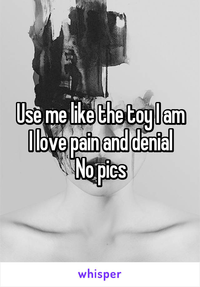 Use me like the toy I am
I love pain and denial
No pics