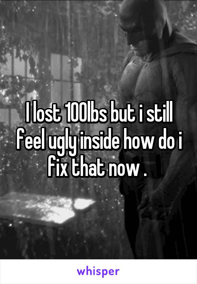 I lost 100lbs but i still feel ugly inside how do i fix that now . 