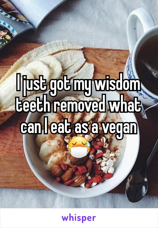 I just got my wisdom teeth removed what can I eat as a vegan 😷