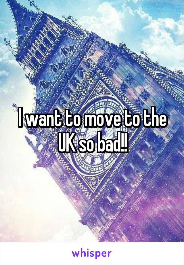 I want to move to the UK so bad!!