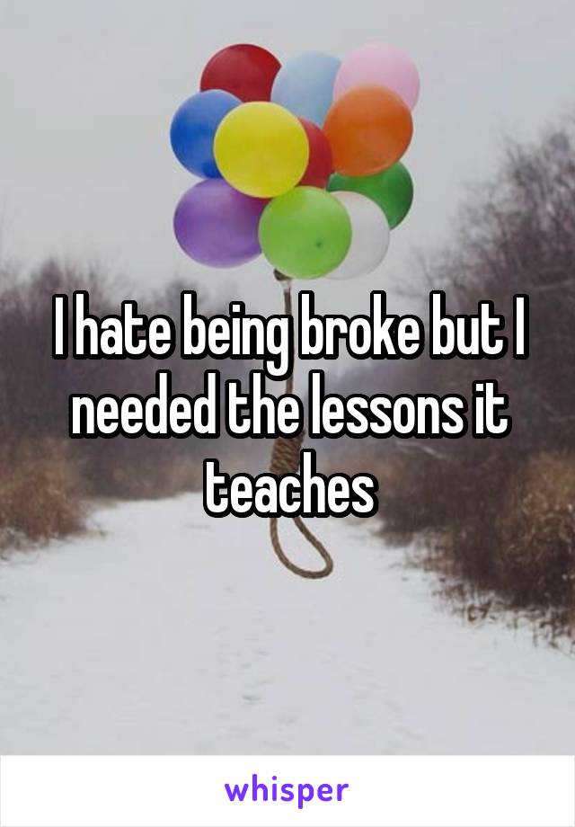 I hate being broke but I needed the lessons it teaches