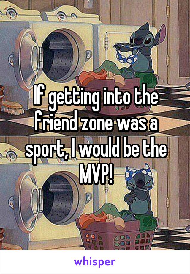 If getting into the friend zone was a sport, I would be the MVP!