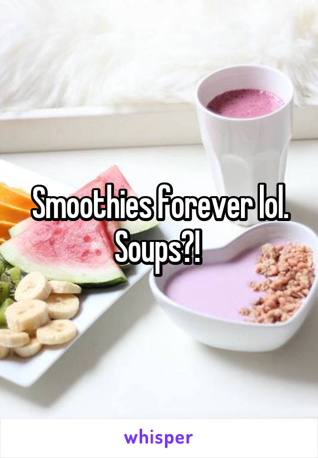 Smoothies forever lol. Soups?! 