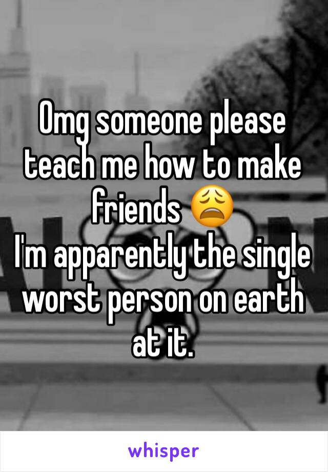 Omg someone please teach me how to make friends 😩 
I'm apparently the single worst person on earth at it. 