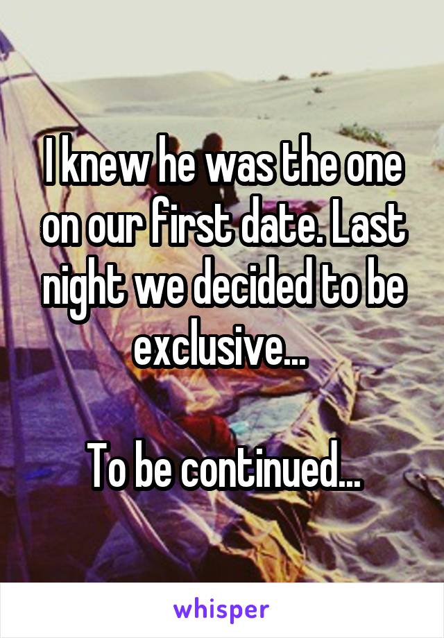 I knew he was the one on our first date. Last night we decided to be exclusive... 

To be continued...