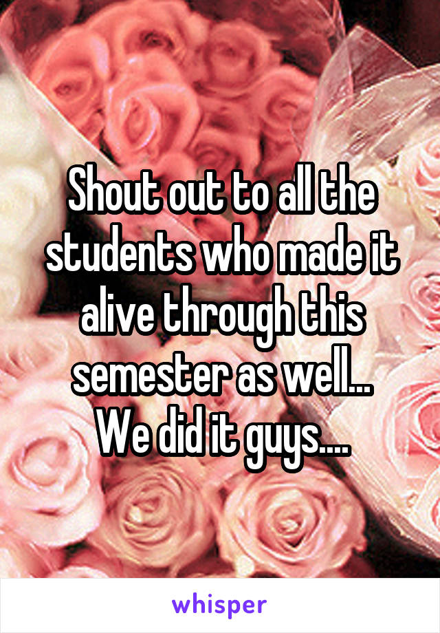 Shout out to all the students who made it alive through this semester as well...
We did it guys....